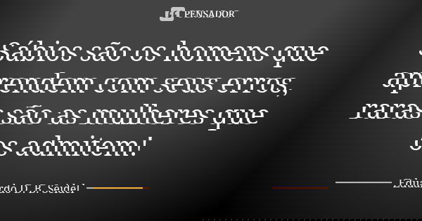 Sábios são os homens que aprendem com seus erros, raras são as mulheres que os admitem!... Frase de Eduardo D. B. Seidel.