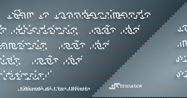 Sem o conhecimento da História, não há memória, não há vida, não há vitória!... Frase de Eduardo da Cruz Oliveira.