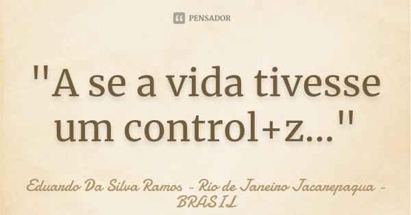 "A se a vida tivesse um control+z..."... Frase de Eduardo Da Silva Ramos - Rio de Janeiro Jacarepagua - BRASIL.