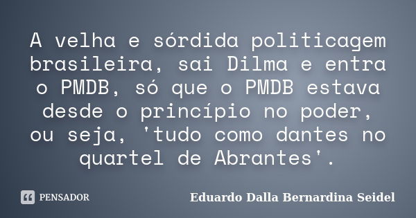 A velha e sórdida politicagem brasileira, sai Dilma e entra o PMDB, só que o PMDB estava desde o princípio no poder, ou seja, 'tudo como dantes no quartel de Ab... Frase de Eduardo Dalla Bernardina Seidel.