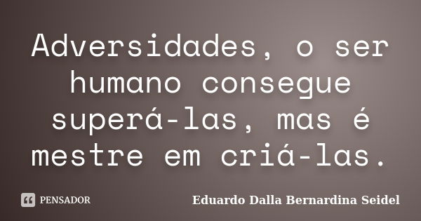 Adversidades, o ser humano consegue superá-las, mas é mestre em criá-las.... Frase de Eduardo Dalla Bernardina Seidel.