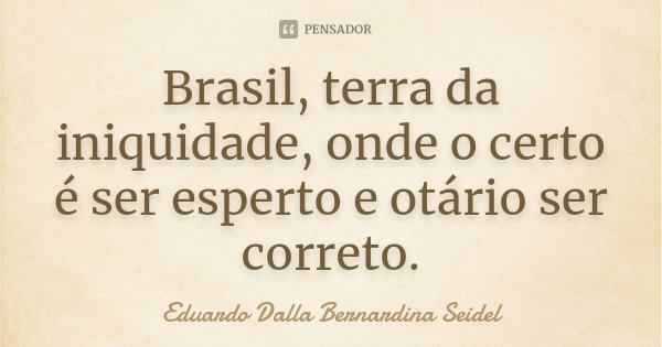 Brasil, terra da iniquidade, onde o certo é ser esperto e otário ser correto.... Frase de Eduardo Dalla Bernardina Seidel.