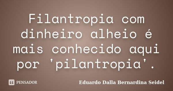 Filantropia com dinheiro alheio é mais conhecido aqui por 'pilantropia'.... Frase de Eduardo Dalla Bernardina Seidel.