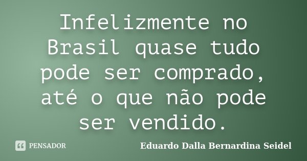 Infelizmente no Brasil quase tudo pode ser comprado, até o que não pode ser vendido.... Frase de Eduardo Dalla Bernardina Seidel.