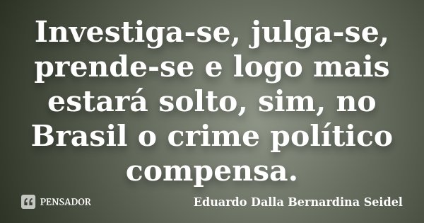 Investiga-se, julga-se, prende-se e logo mais estará solto, sim, no Brasil o crime político compensa.... Frase de Eduardo Dalla Bernardina Seidel.