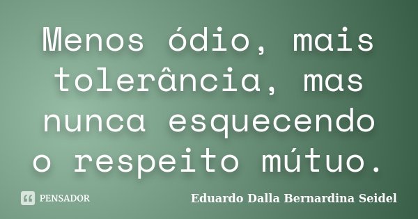 Menos ódio, mais tolerância, mas nunca esquecendo o respeito mútuo.... Frase de Eduardo Dalla Bernardina Seidel.