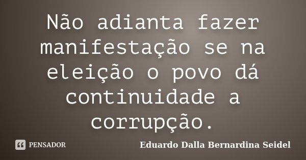 Não adianta fazer manifestação se na eleição o povo dá continuidade a corrupção.... Frase de Eduardo Dalla Bernardina Seidel.