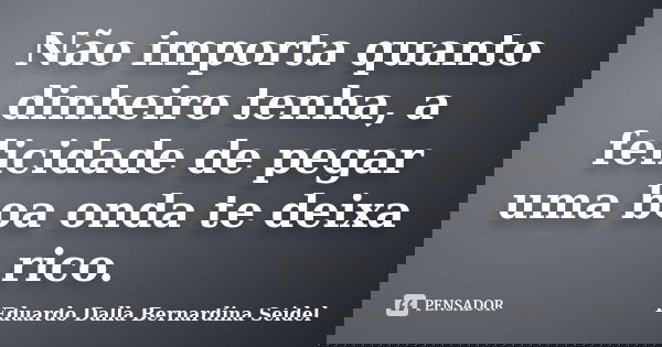Não importa quanto dinheiro tenha, a felicidade de pegar uma boa onda te deixa rico.... Frase de Eduardo Dalla Bernardina Seidel.