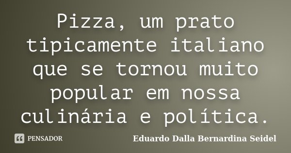 Pizza, um prato tipicamente italiano que se tornou muito popular em nossa culinária e política.... Frase de Eduardo Dalla Bernardina Seidel.