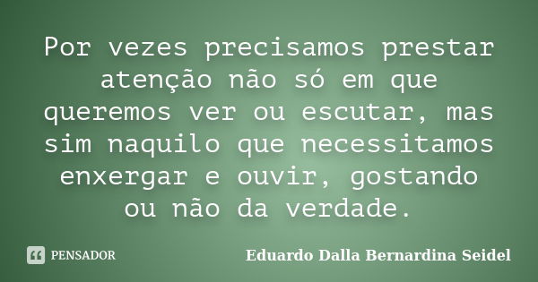 Por vezes precisamos prestar atenção não só em que queremos ver ou escutar, mas sim naquilo que necessitamos enxergar e ouvir, gostando ou não da verdade.... Frase de Eduardo Dalla Bernardina Seidel.