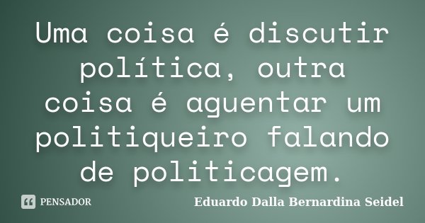 Uma coisa é discutir política, outra coisa é aguentar um politiqueiro falando de politicagem.... Frase de Eduardo Dalla Bernardina Seidel.