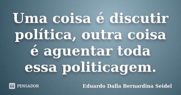 Uma coisa é discutir política, outra coisa é aguentar toda essa politicagem.... Frase de Eduardo Dalla Bernardina Seidel.