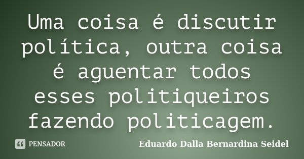 Uma coisa é discutir política, outra coisa é aguentar todos esses politiqueiros fazendo politicagem.... Frase de Eduardo Dalla Bernardina Seidel.