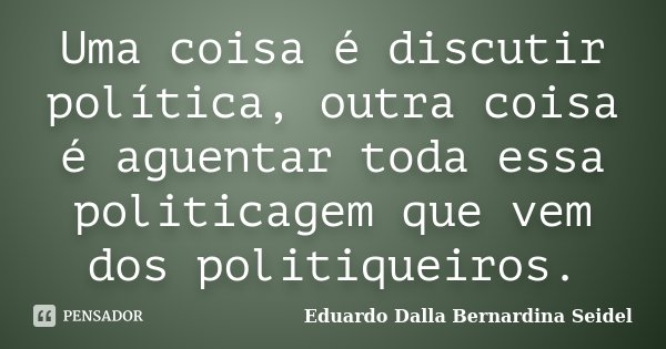 Uma coisa é discutir política, outra coisa é aguentar toda essa politicagem que vem dos politiqueiros.... Frase de Eduardo Dalla Bernardina Seidel.