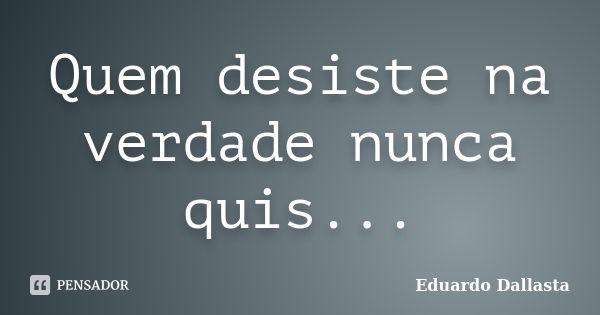 Quem desiste na verdade nunca quis...... Frase de Eduardo Dallasta.