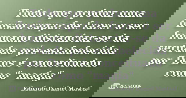 Tudo que produz uma ilusão capaz de fazer o ser humano distanciar-se da verdade pré-estabelecida por Deus é conceituado como "magia"... Frase de Eduardo Daniel Mastral.