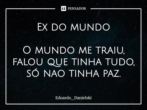 ⁠Ex do mundo O mundo me traiu,
falou que tinha tudo,
só nao tinha paz.... Frase de Eduardo_Danielski.