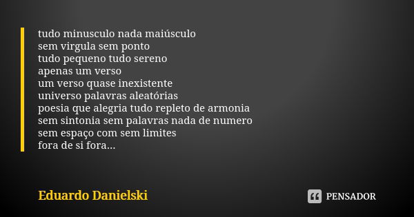 tudo minusculo nada maiúsculo sem virgula sem ponto tudo pequeno tudo sereno apenas um verso um verso quase inexistente universo palavras aleatórias poesia que ... Frase de Eduardo_Danielski.