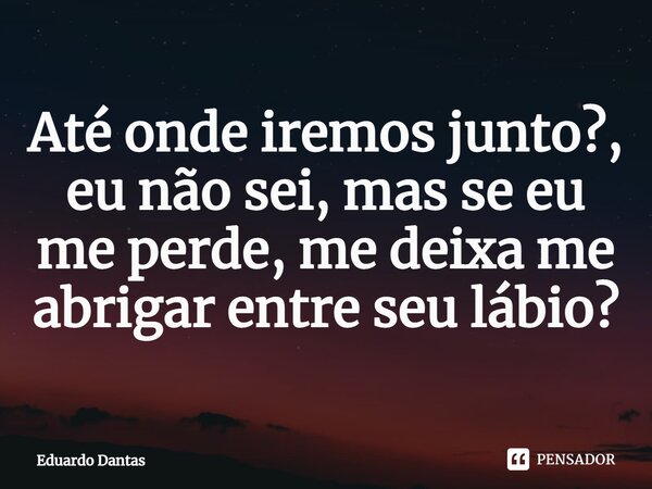 ⁠Até onde iremos junto?, eu não sei, mas se eu me perde, me deixa me abrigar entre seu lábio?... Frase de Eduardo Dantas.