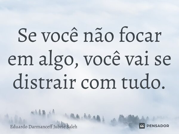 ⁠Se você não focar em algo, você vai se distrair com tudo.... Frase de Eduardo Darmanceff Jubrie Saleh.