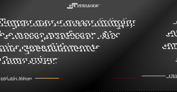 Tempo nao e nosso inimigo, ele e nosso professor. Nos ensina repedidamente Como viver.... Frase de Eduardo das Neves.