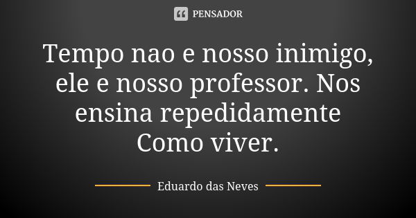 Tempo nao e nosso inimigo, ele e nosso professor. Nos ensina repedidamente Como viver.... Frase de Eduardo das Neves.