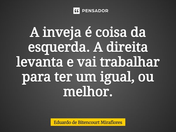 ⁠A inveja é coisa da esquerda. A direita levanta e vai trabalhar para ter um igual, ou melhor.... Frase de Eduardo de Bitencourt Miraflores.