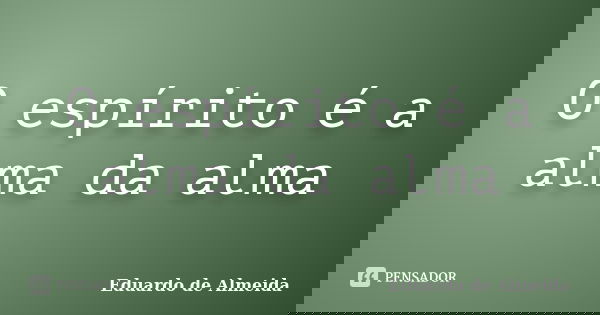O espírito é a alma da alma... Frase de Eduardo de Almeida.