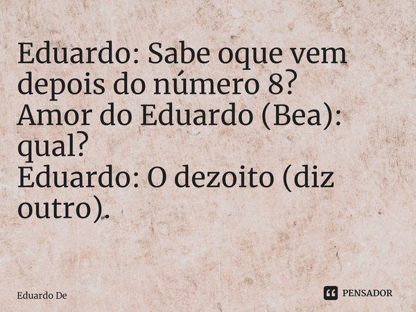 Eduardo: Sabe oque vem depois do número 8? Amor do Eduardo (Bea): qual? Eduardo: O dezoito (diz outro). ⁠... Frase de Eduardo De Caldas.