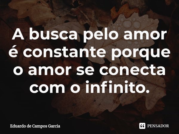 ⁠A busca pelo amor é constante porque o amor se conecta com o infinito.... Frase de Eduardo de Campos Garcia.