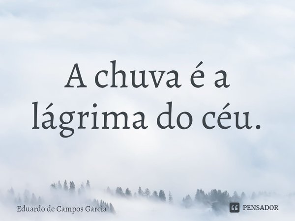 ⁠A chuva é a lágrima do céu.... Frase de Eduardo de Campos Garcia.