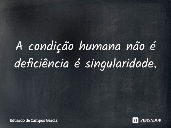⁠A condição humana não é deficiência é singularidade.... Frase de Eduardo de Campos Garcia.