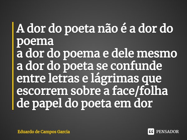 ⁠A dor do poeta não é a dor do poema a dor do poema e dele mesmo a dor do poeta se confunde entre letras e lágrimas que escorrem sobre a face/folha de papel do ... Frase de Eduardo de Campos Garcia.