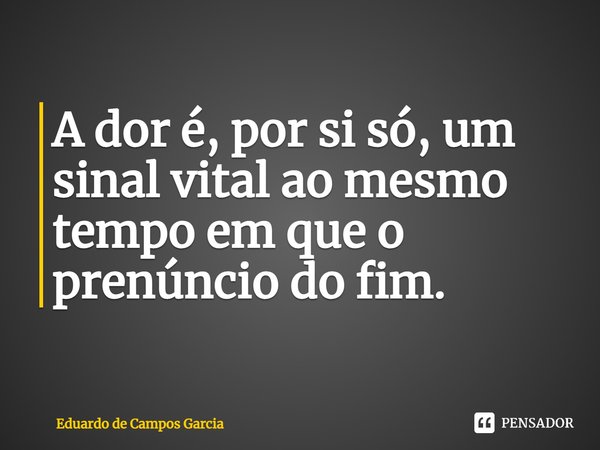 A dor é, por si só, um sinal vital ao mesmo tempo em que o prenúncio do fim.... Frase de Eduardo de Campos Garcia.