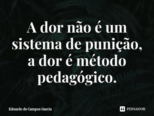 ⁠A dor não é um sistema de punição, a dor é método pedagógico.... Frase de Eduardo de Campos Garcia.