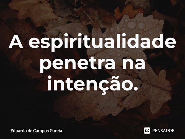 ⁠A espiritualidade penetra na intenção.... Frase de Eduardo de Campos Garcia.