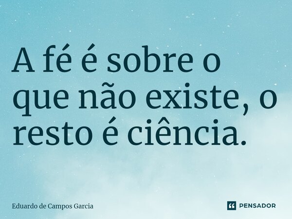 ⁠A fé é sobre o que não existe, o resto é ciência.... Frase de Eduardo de Campos Garcia.