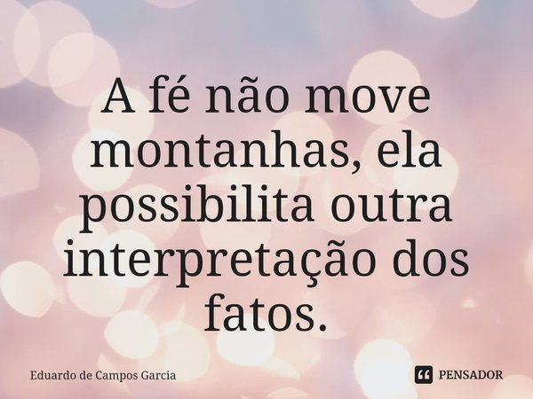 ⁠A fé não move montanhas, ela possibilita outra interpretação dos fatos.... Frase de Eduardo de Campos Garcia.