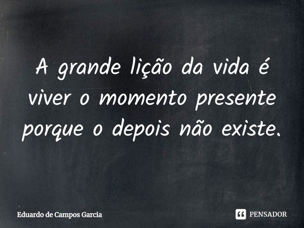 ⁠A grande lição da vida é viver o momento presente porque o depois não existe.... Frase de Eduardo de Campos Garcia.