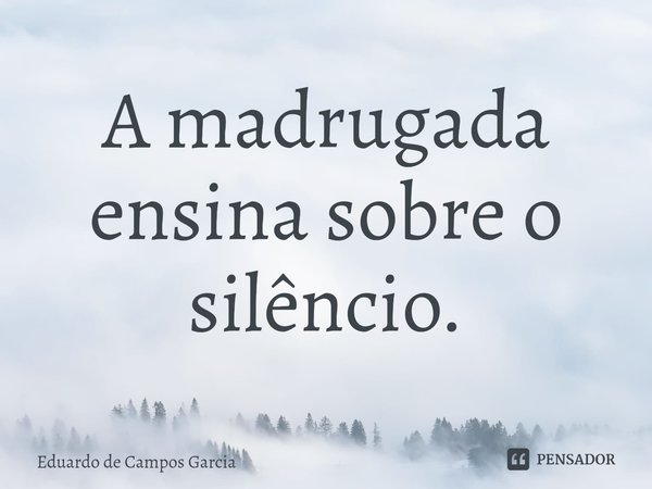 ⁠A madrugada ensina sobre o silêncio.... Frase de Eduardo de Campos Garcia.