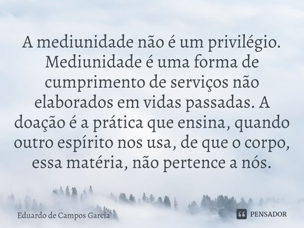 ⁠A mediunidade não é um privilégio. Mediunidade é uma forma de cumprimento de serviços não elaborados em vidas passadas. A doação é a prática que ensina, quando... Frase de Eduardo de Campos Garcia.