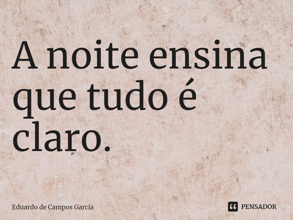 ⁠A noite ensina que tudo é claro.... Frase de Eduardo de Campos Garcia.