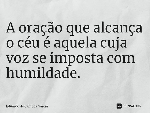 ⁠A oração que alcança o céu é aquela cuja voz se imposta com humildade.... Frase de Eduardo de Campos Garcia.