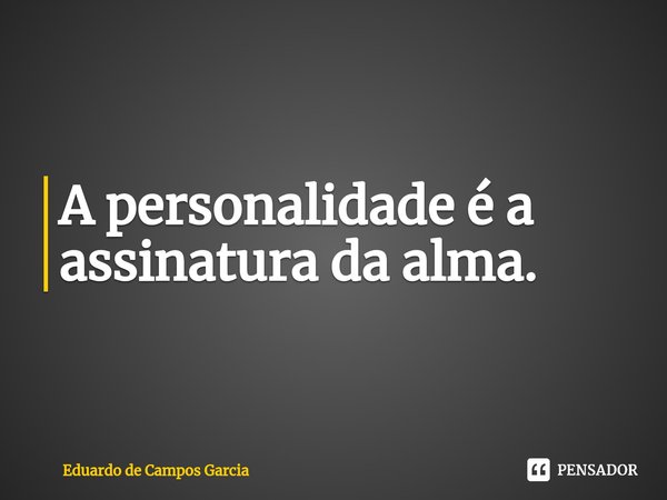 ⁠A personalidade é a assinatura da alma.... Frase de Eduardo de Campos Garcia.