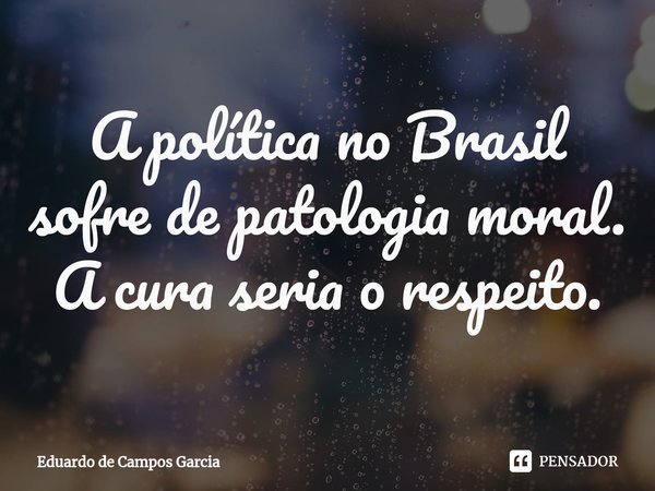 ⁠A política no Brasil sofre de patologia moral. A cura seria o respeito.... Frase de Eduardo de Campos Garcia.