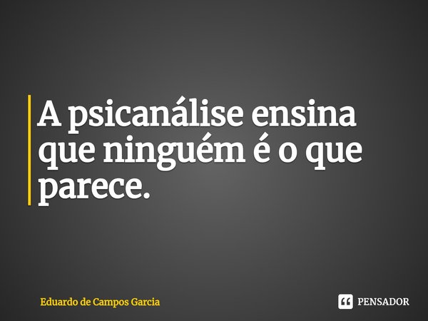 ⁠A psicanálise ensina que ninguém é o que parece.... Frase de Eduardo de Campos Garcia.