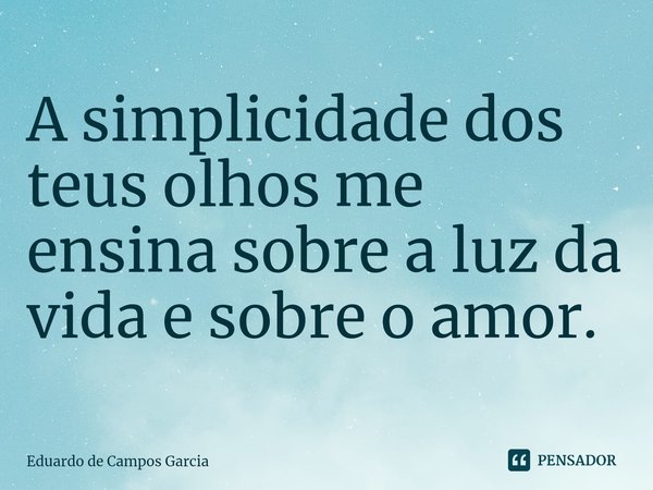 ⁠A simplicidade dos teus olhos me ensina sobre a luz da vida e sobre o amor.... Frase de Eduardo de Campos Garcia.