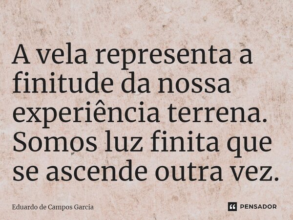 ⁠​A vela representa a finitude da nossa experiência terrena. Somos luz finita que se ascende outra vez.... Frase de Eduardo de Campos Garcia.