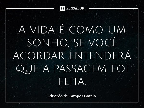 ⁠A vida é como um sonho, se você acordar entenderá que a passagem foi feita.... Frase de Eduardo de Campos Garcia.