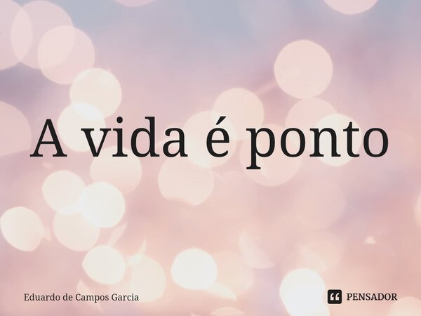 ⁠A vida é ponto... Frase de Eduardo de Campos Garcia.